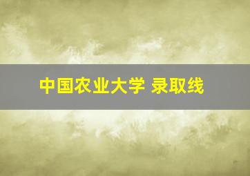 中国农业大学 录取线